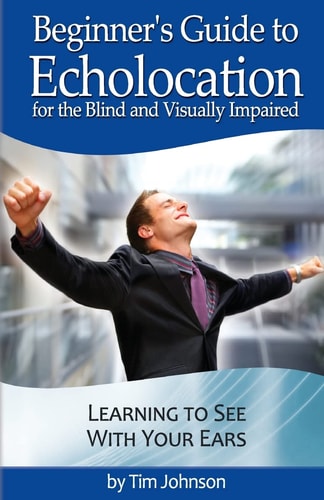 Beginner's Guide to Echolocation for the Blind and Visually Impaired Learning to See with Your Ears