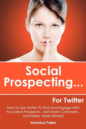 Social Prospecting... For Twitter How To Use Twitter To Find And Engage With Your Ideal Prospects, Get More Customers... And Make More Money!