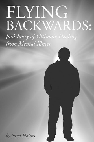 Flying Backwards Jon's Story of Ultimate Healing from Mental Illness