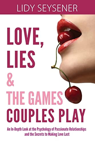 Love, Lies and the Games Couples Play An In-Depth Look at the Psychology of Passionate Relationships and the Secrets to Making Love Last