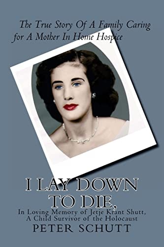 I Lay Down To Die, The True Story of a Family Caring for a Mother in Home Hospice In Loving Memory of Jetje Krant Shutt, A Child Survivor of the Holocaust