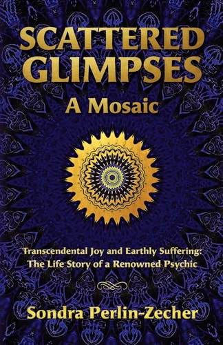 Scattered Glimpses A Mosaic: Transcendental Joy and Earthly Suffering: The Life Story of a Renowned Psychic