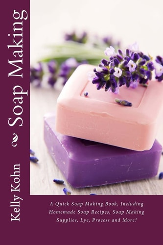 Soap Making A Quick Soap Making Book, Including Homemade Soap Recipes, Soap Making Supplies, Lye, Process and More!