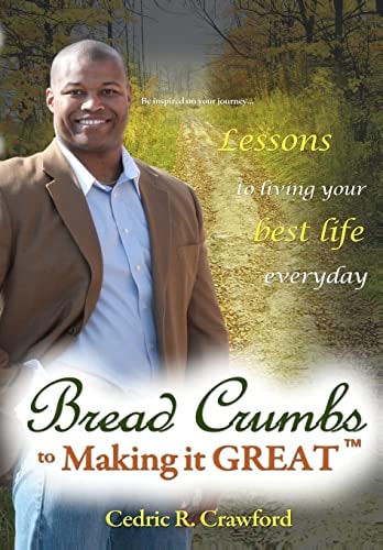 Bread Crumbs to Making It GREAT Tips, Techniques and Takeaways for How to Make Your Life's Journey GREAT and Become That Person Others Want to Follow and Emulate