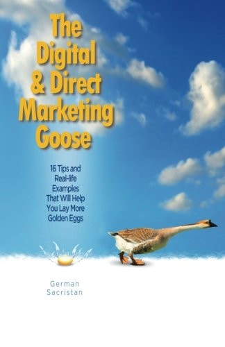 The Digital and Direct Marketing Goose 16 Tips and Real Examples That Will Help You Lay More Golden Eggs