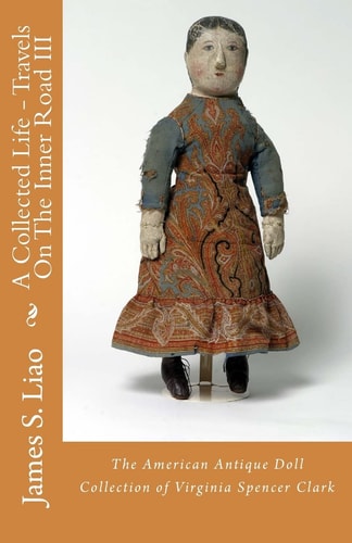 A Collected Life - Travels On The Inner Road III The American Antique Doll Collection of Virginia Spencer Clark