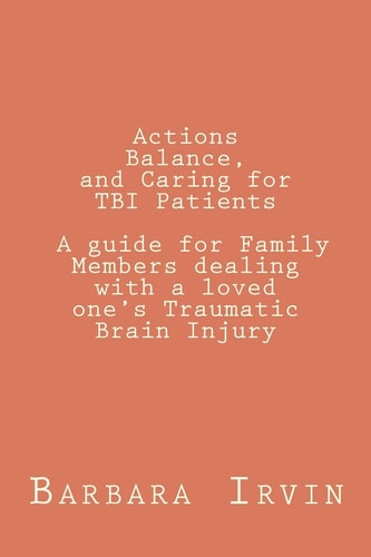 Actions, Balance, and Caring for TBI Patients A Guide for Family Members Dealing with a Loved One's Traumatic Brain Injury