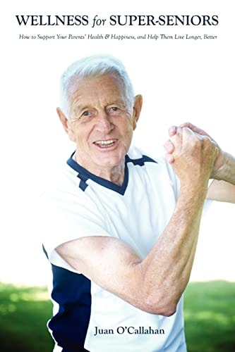 Wellness for Super-Seniors How to Support Your Parents Health and Happiness and Help Them Live Longer, Better