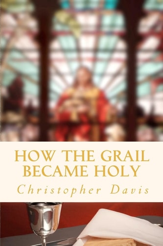How the Grail Became Holy A Quest to Discover the Origin of the Holy Grail Legend