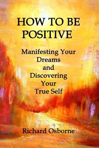 How To Be Positive Manifesting Your Dreams and Discovering Your True Self
