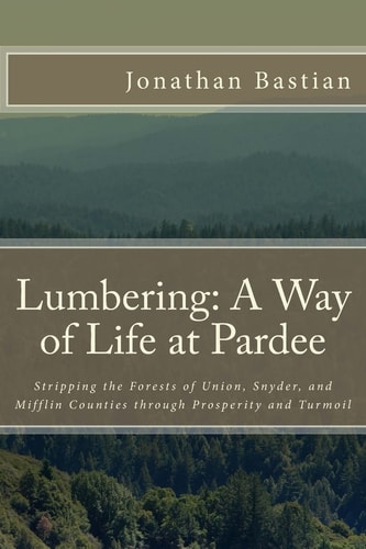 Lumbering: a Way of Life at Pardee Stripping the Forests of Union, Snyder, and Mifflin Counties Through Prosperity and Turmoil