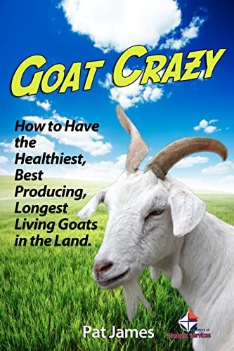 Goat Crazy How to Have the Healthiest, Best Producing, Longest Living Goats in the Land