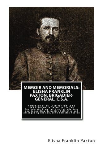Memoir and Memorials - Elisha Franklin Paxton, Brigadier-General, C. S. A. Composed of His Letters from Camp and Field While an Officer in the Confederate Army, with an Introductory and Connecting Narrative Collected and Arranged by His Son, John Gallatin
