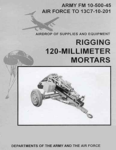 Airdrop of Supplies and Equipment Rigging 120-Millimeter Mortars (FM 10-500-45 / TO 13C7-10-201)