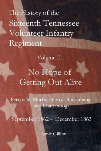 The History of the Sixteenth Tennessee Volunteer Infantry Regiment in the American Civil War: "No hope of getting out alive" : September 1862-December 1863
