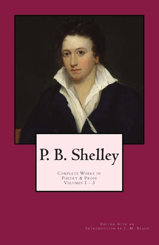 P. B. Shelley: Complete Works of Poetry and Prose (1914 Edition) Volumes 1 - 3