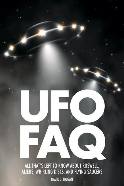 UFO FAQ: All Thats Left to Know about Roswell, Aliens, Whirling Discs and Flying Saucers