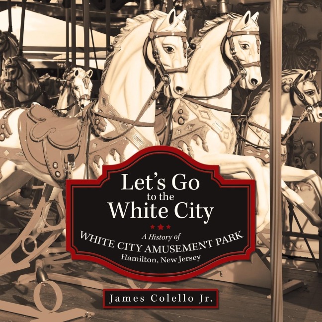 Lets Go to the White City: A History of White City Amusement Park, Hamilton, New Jersey