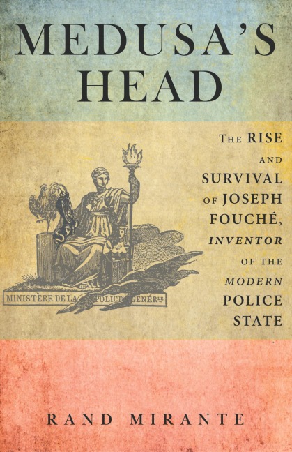 Medusas Head: The Rise and Survival of Joseph Fouché, Inventor of the Modern Police State