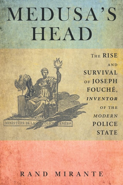 Medusas Head: The Rise and Survival of Joseph Fouché, Inventor of the Modern Police State