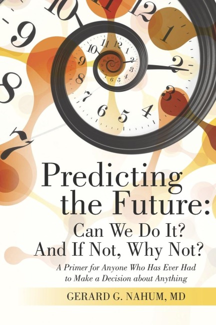 Predicting the Future: Can We Do It? And If Not, Why Not?:  A Primer for Anyone Who Has Ever Had to Make a Decision about Anything