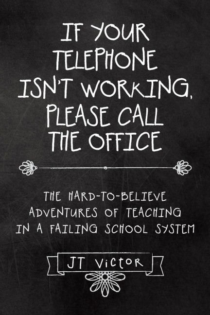 If Your Telephone Isnt Working, Please Call the Office: The Hard-to-Believe Adventures of Teaching in a Failing School System
