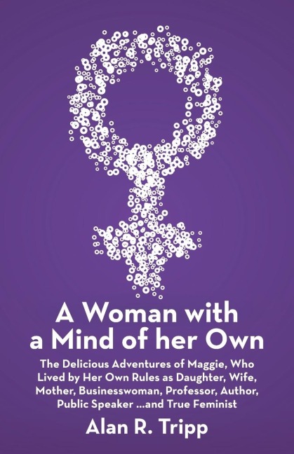 A Woman with a Mind of her Own: The Delicious Adventures of Maggie, Who Lived by Her Own Rules as Daughter, Wife, Mother, Businesswoman, Professor, Author, Public Speaker...and True Feminist