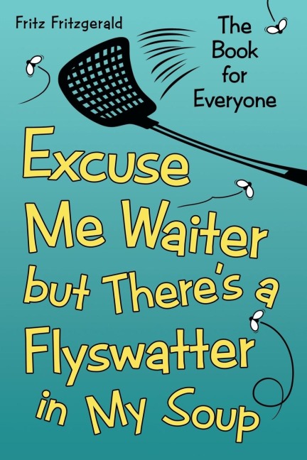 Excuse Me Waiter, but Theres a Flyswatter in My Soup: The Book for Everyone