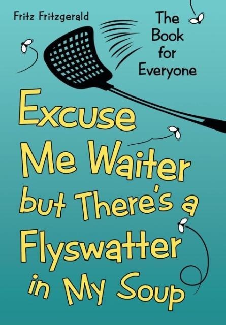 Excuse Me Waiter, but Theres a Flyswatter in My Soup: The Book for Everyone