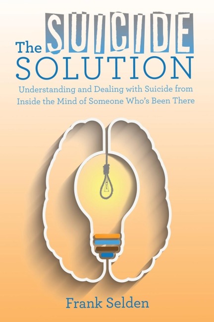 The Suicide Solution: Understanding and Dealing with Suicide from Inside the Mind of Someone Whos Been There