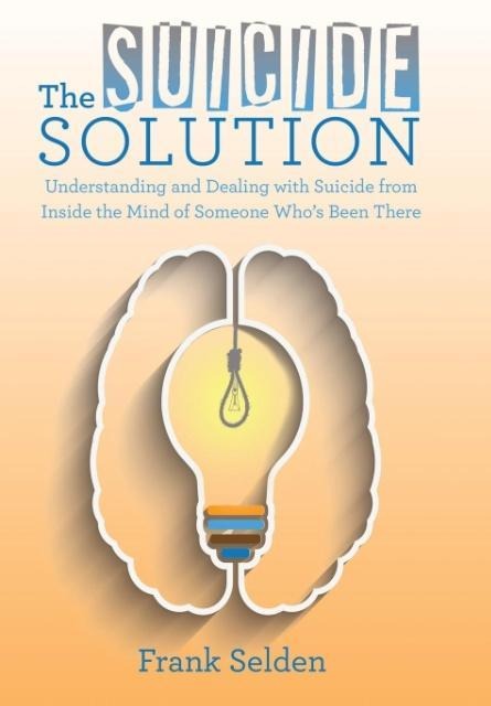 The Suicide Solution: Understanding and Dealing with Suicide from Inside the Mind of Someone Whos Been There