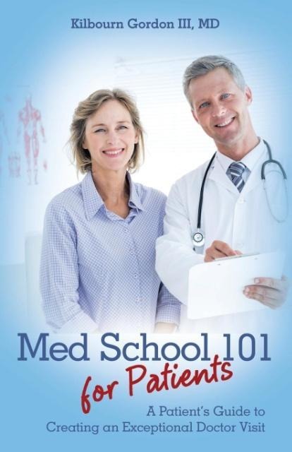 Med School 101 for Patients: A Patients Guide to Creating an Exceptional Doctor Visit