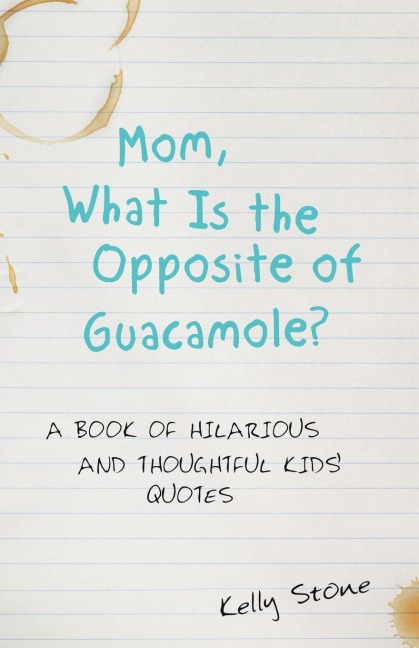 Mom, What Is the Opposite of Guacamole?: A Book of Hilarious and Thoughtful Kids Quotes
