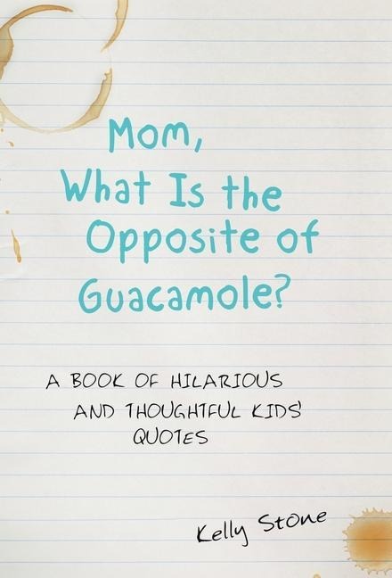 Mom, What Is the Opposite of Guacamole?: A Book of Hilarious and Thoughtful Kids Quotes