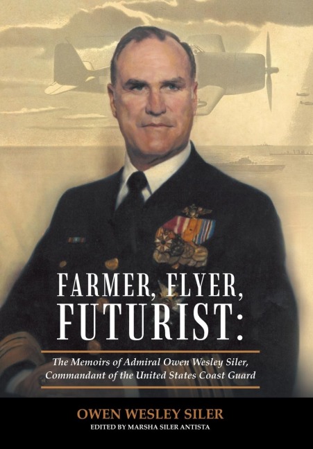 Farmer, Flyer, Futurist: the Memoirs of Admiral Owen Wesley Siler, Commandant of the United States Coast Guard: Edited by Marsha Siler Antista
