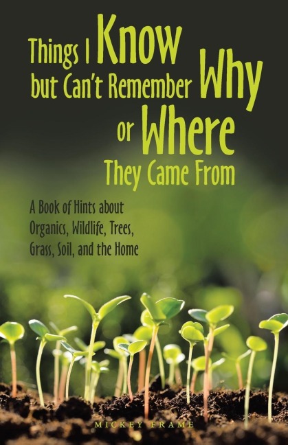 Things I Know but Cant Remember Why or Where They Came From: A Book of Hints About Organics, Wildlife, Trees, Grass, Soil, and the Home