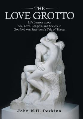 The Love Grotto Life Lessons About Sex, Love, Religion, and Society in Gottfried Von Strassburg's Tale of Tristan