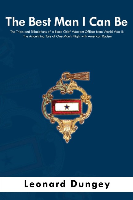 The Best Man I Can Be: The Trials and Tribulations of a Black Chief Warrant Officer from World War II: The Astonishing Tale of One Mans Plight with American Racism