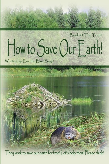 How to Save Our Earth!: Book #1 The Truth!  They work to save our earth for free! Lets help them! Please think!