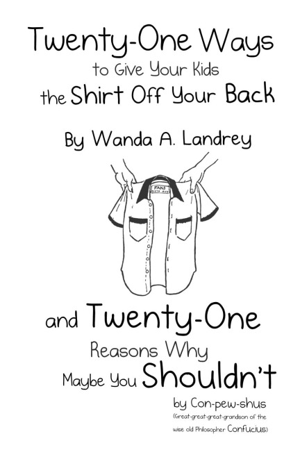 Twenty-One Ways to Give Your Kids the Shirt Off Your Back by Wanda A. Landrey: and Twenty-One Reasons Why Maybe You Shouldnt by Con-pew-shus (Great-great-great-grandson of the Wise Old Philosopher Confucius)