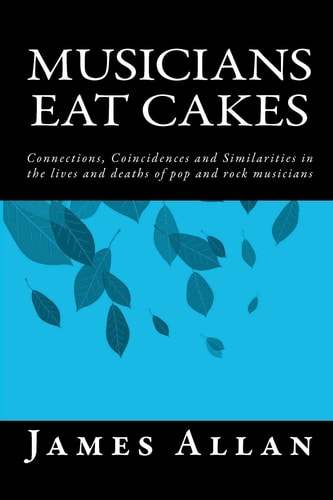 Musicians Eat Cakes Connections, Coincidences and Similarities in the Lives and Deaths of Pop and Rock Musicians
