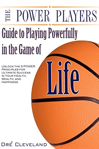 The Power Players Guide to Playing Powerfully in the Game of Life Unlock the 5 Power Principles for Ultimate Success in Your Health, Wealth, and Happiness