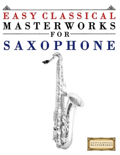 Easy Classical Masterworks for Saxophone Music of Bach, Beethoven, Brahms, Handel, Haydn, Mozart, Schubert, Tchaikovsky, Vivaldi and Wagner