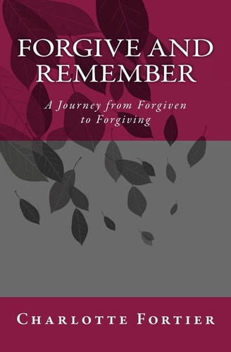 Forgive and Remember A Journey from Forgiven to Forgiving