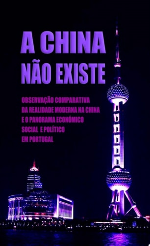 A China Não Existe Observação Comparativa da Realidade Moderna na China e o Panorama Económico, Social e Político em Portugal