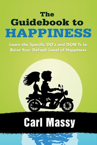The Guidebook to Happiness Learn the Specific DO's and DON'Ts to Raise Your Default Level of Happiness