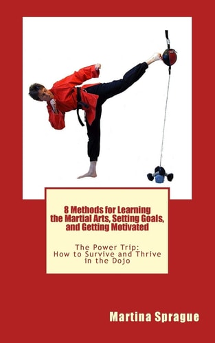 8 Methods for Learning the Martial Arts, Setting Goals, and Getting Motivated The Power Trip: How to Survive and Thrive in the Dojo