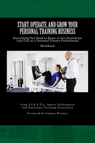Start, Operate, and Grow Your Personal Training Business Everything You Need to Know to Get Started for Low Cost As a Personal Fitness Professional