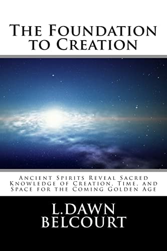 The Foundation to Creation Ancient Spirits Reveal Sacred Knowledge of Creation, Time, and Space for the Coming Golden Age