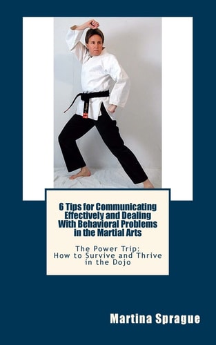 6 Tips for Communicating Effectively and Dealing With Behavioral Problems in the Martial Arts The Power Trip: How to Survive and Thrive in the Dojo